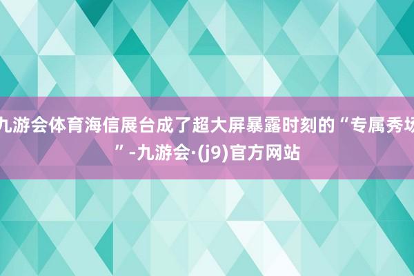 九游会体育海信展台成了超大屏暴露时刻的“专属秀场”-九游会·(j9)官方网站