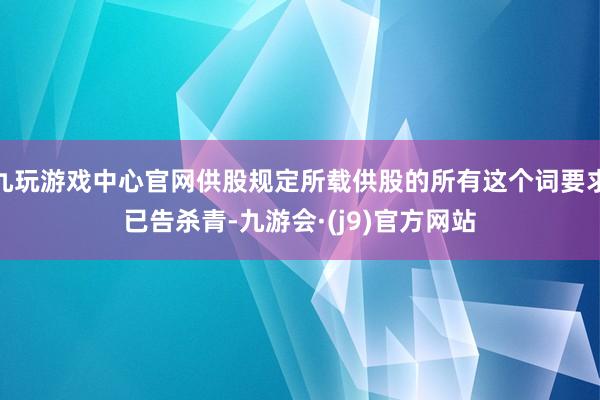 九玩游戏中心官网供股规定所载供股的所有这个词要求已告杀青-九游会·(j9)官方网站