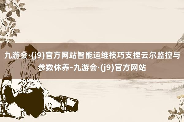 九游会·(j9)官方网站智能运维技巧支捏云尔监控与参数休养-九游会·(j9)官方网站