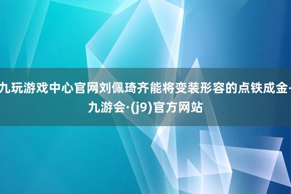 九玩游戏中心官网刘佩琦齐能将变装形容的点铁成金-九游会·(j9)官方网站