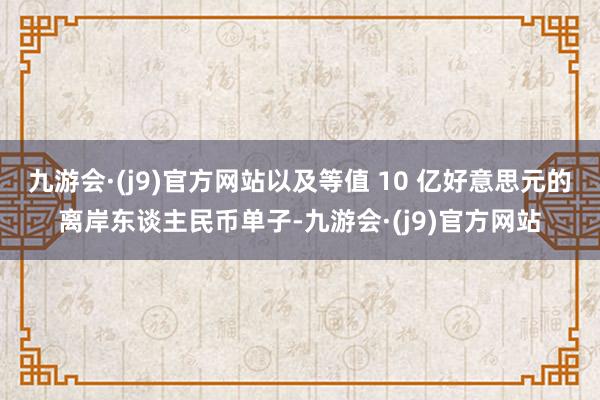 九游会·(j9)官方网站以及等值 10 亿好意思元的离岸东谈主民币单子-九游会·(j9)官方网站