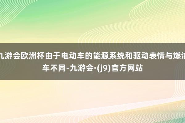 九游会欧洲杯由于电动车的能源系统和驱动表情与燃油车不同-九游会·(j9)官方网站