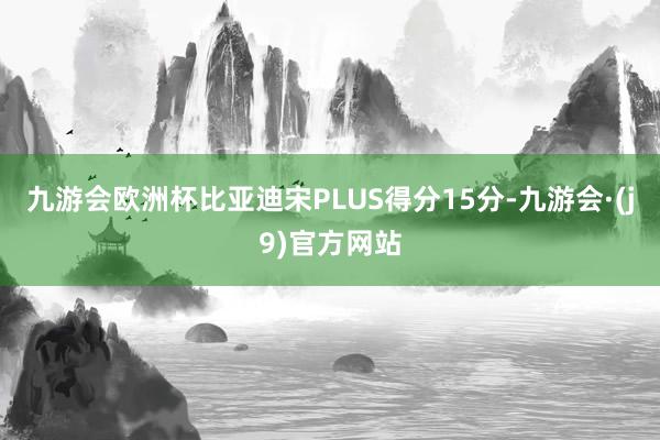 九游会欧洲杯比亚迪宋PLUS得分15分-九游会·(j9)官方网站