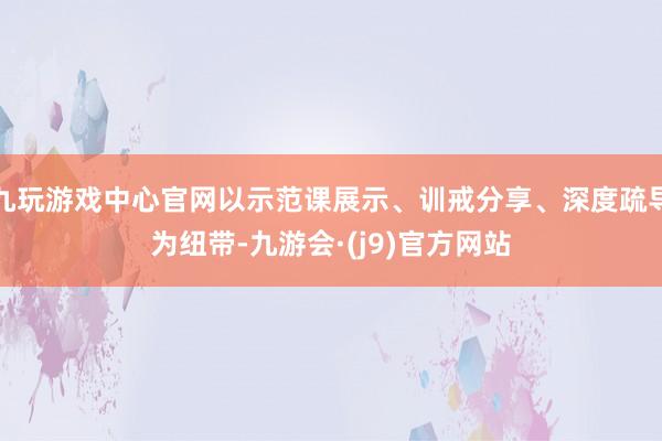 九玩游戏中心官网以示范课展示、训戒分享、深度疏导为纽带-九游会·(j9)官方网站