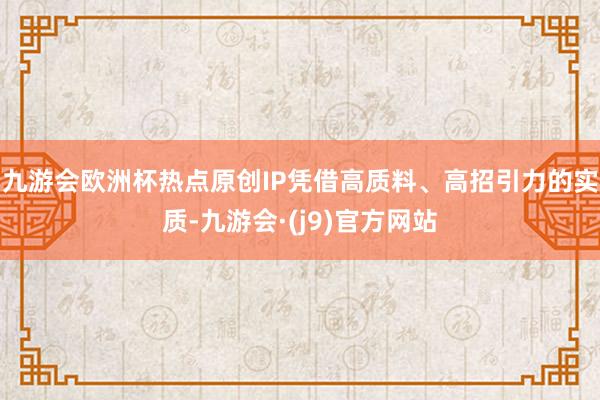 九游会欧洲杯热点原创IP凭借高质料、高招引力的实质-九游会·(j9)官方网站