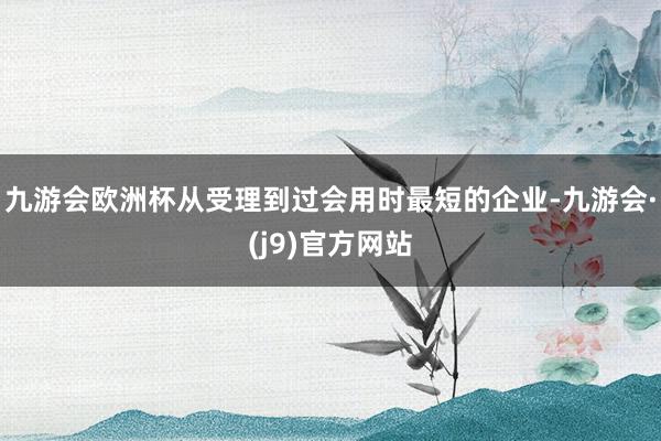 九游会欧洲杯从受理到过会用时最短的企业-九游会·(j9)官方网站