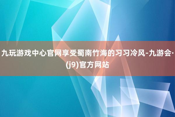 九玩游戏中心官网享受蜀南竹海的习习冷风-九游会·(j9)官方网站