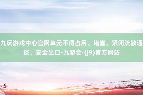 九玩游戏中心官网单元不得占用、堵塞、紧闭疏散通谈、安全出口-九游会·(j9)官方网站