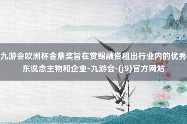 九游会欧洲杯金鼎奖旨在赏赐融资租出行业内的优秀东说念主物和企业-九游会·(j9)官方网站