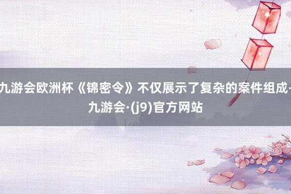 九游会欧洲杯《锦密令》不仅展示了复杂的案件组成-九游会·(j9)官方网站