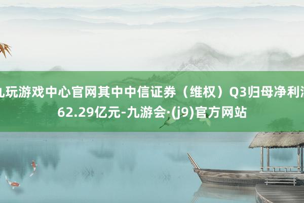 九玩游戏中心官网其中中信证券（维权）Q3归母净利润62.29亿元-九游会·(j9)官方网站