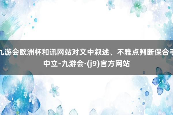 九游会欧洲杯和讯网站对文中叙述、不雅点判断保合手中立-九游会·(j9)官方网站
