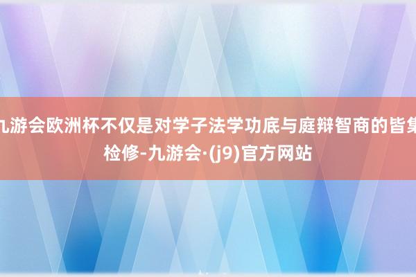 九游会欧洲杯不仅是对学子法学功底与庭辩智商的皆集检修-九游会·(j9)官方网站
