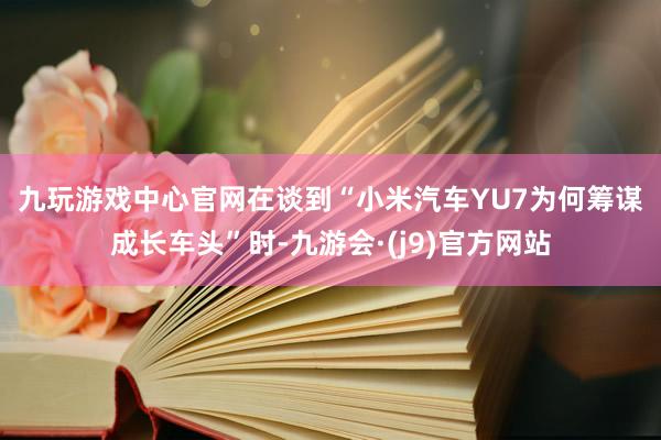 九玩游戏中心官网　　在谈到“小米汽车YU7为何筹谋成长车头”时-九游会·(j9)官方网站