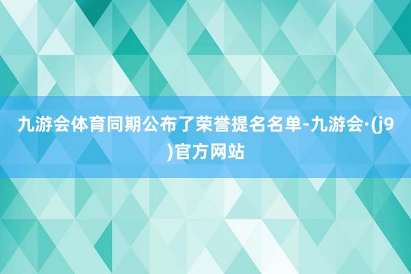 九游会体育同期公布了荣誉提名名单-九游会·(j9)官方网站