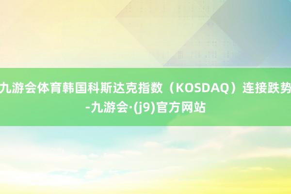 九游会体育韩国科斯达克指数（KOSDAQ）连接跌势-九游会·(j9)官方网站
