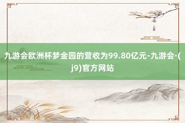 九游会欧洲杯梦金园的营收为99.80亿元-九游会·(j9)官方网站