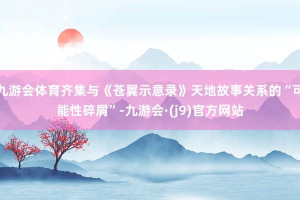 九游会体育齐集与《苍翼示意录》天地故事关系的“可能性碎屑”-九游会·(j9)官方网站
