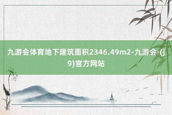 九游会体育地下建筑面积2346.49m2-九游会·(j9)官方网站