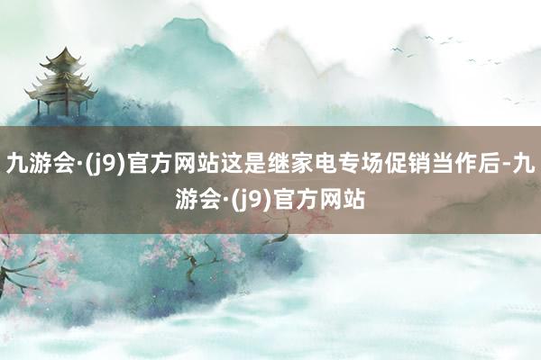 九游会·(j9)官方网站这是继家电专场促销当作后-九游会·(j9)官方网站