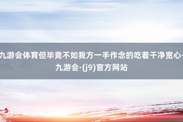 九游会体育但毕竟不如我方一手作念的吃着干净宽心-九游会·(j9)官方网站