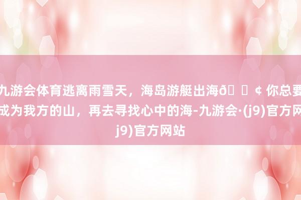 九游会体育逃离雨雪天，海岛游艇出海🚢 你总要先成为我方的山，再去寻找心中的海-九游会·(j9)官方网站
