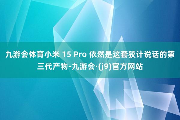 九游会体育小米 15 Pro 依然是这套狡计说话的第三代产物-九游会·(j9)官方网站