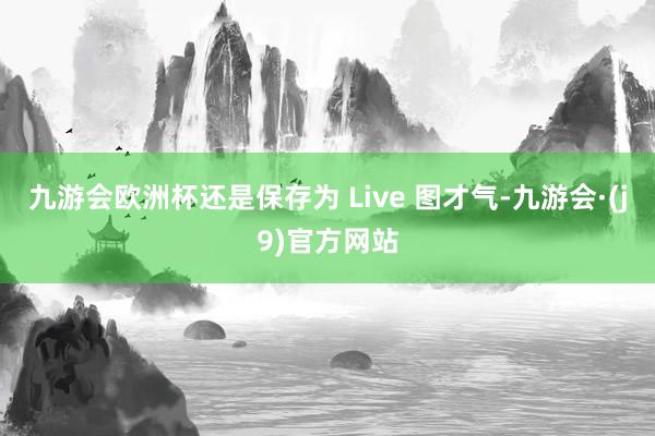 九游会欧洲杯还是保存为 Live 图才气-九游会·(j9)官方网站