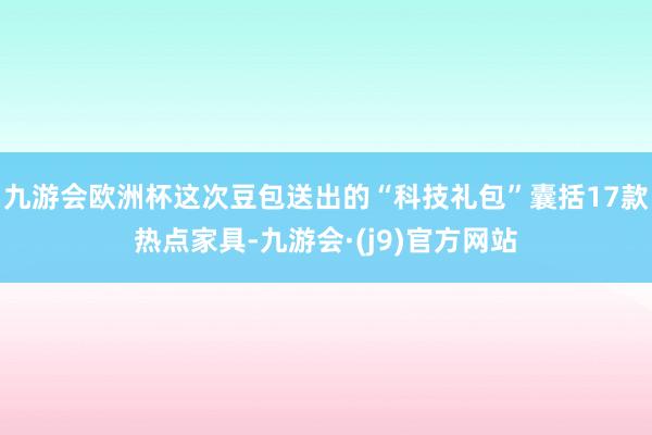 九游会欧洲杯这次豆包送出的“科技礼包”囊括17款热点家具-九游会·(j9)官方网站