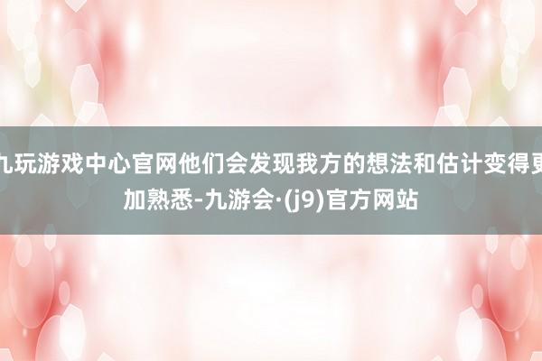 九玩游戏中心官网他们会发现我方的想法和估计变得更加熟悉-九游会·(j9)官方网站