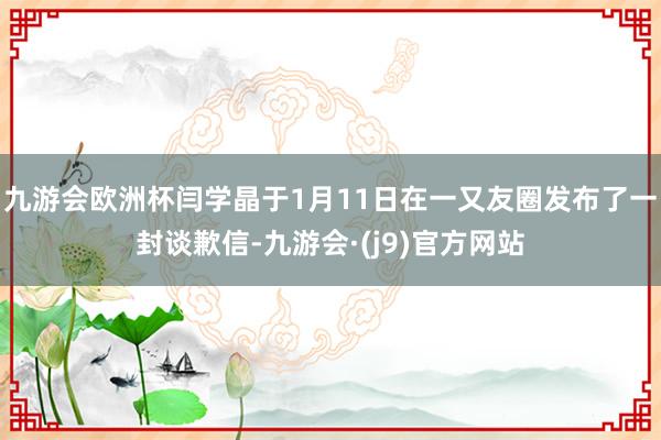 九游会欧洲杯闫学晶于1月11日在一又友圈发布了一封谈歉信-九游会·(j9)官方网站
