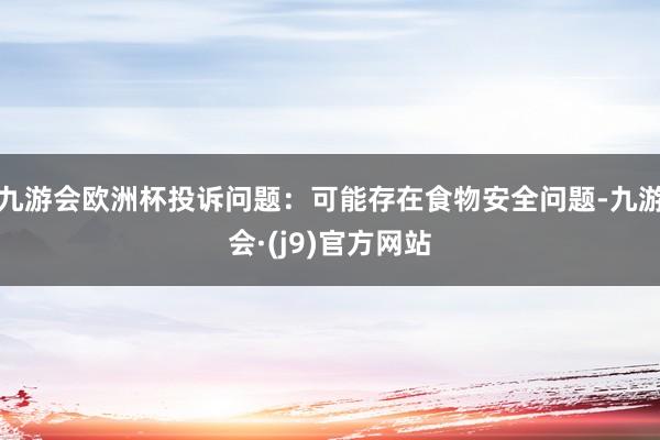 九游会欧洲杯投诉问题:可能存在食物安全问题-九游会·(j9)官方网站