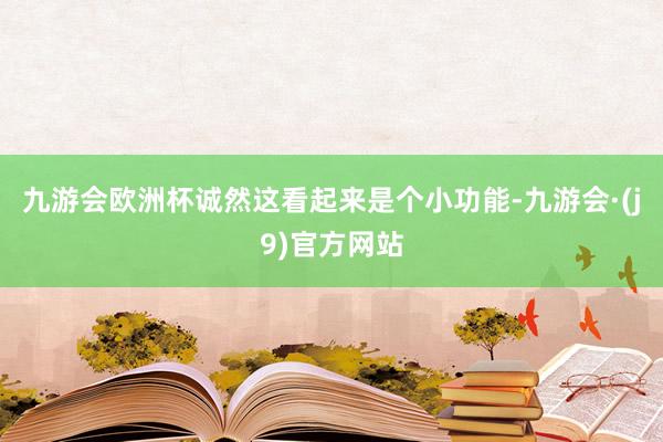 九游会欧洲杯诚然这看起来是个小功能-九游会·(j9)官方网站