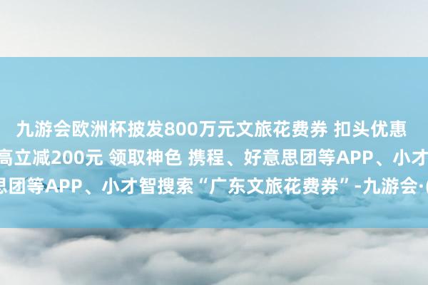 九游会欧洲杯披发800万元文旅花费券 　　扣头优惠 　　省内文旅家具享8折、最高立减200元 　　领取神色 　　携程、好意思团等APP、小才智搜索“广东文旅花费券”-九游会·(j9)官方网站