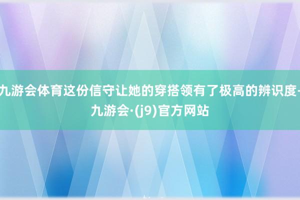 九游会体育这份信守让她的穿搭领有了极高的辨识度-九游会·(j9)官方网站