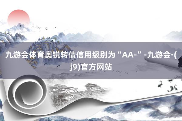 九游会体育奥锐转债信用级别为“AA-”-九游会·(j9)官方网站