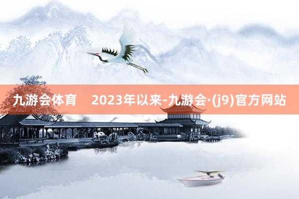 九游会体育    2023年以来-九游会·(j9)官方网站