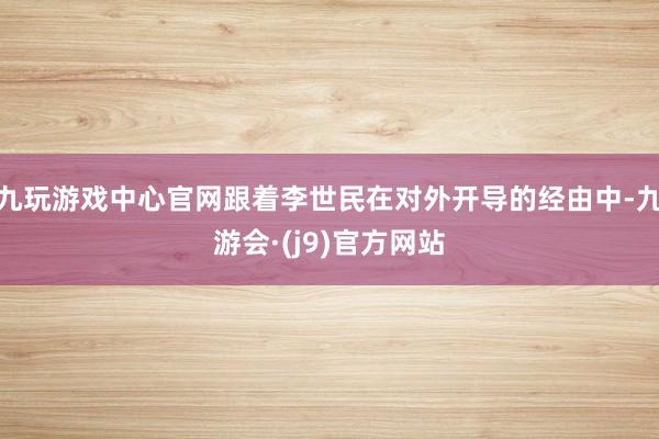 九玩游戏中心官网跟着李世民在对外开导的经由中-九游会·(j9)官方网站