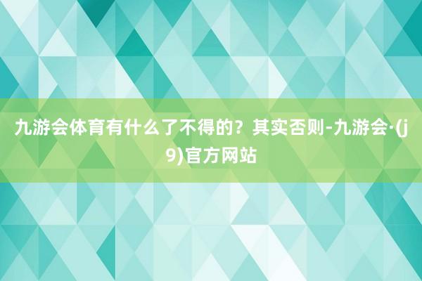 九游会体育有什么了不得的？其实否则-九游会·(j9)官方网站