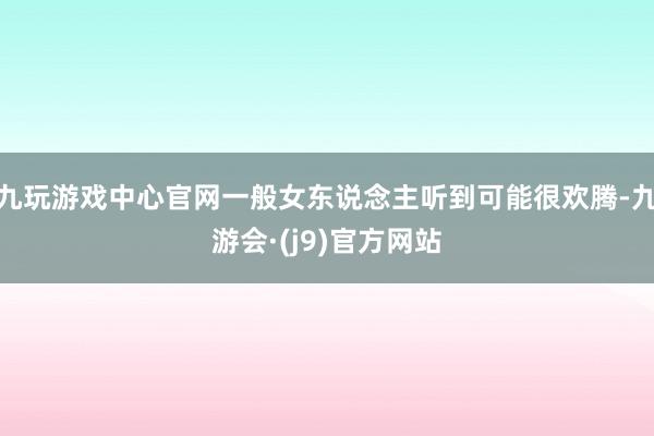 九玩游戏中心官网一般女东说念主听到可能很欢腾-九游会·(j9)官方网站