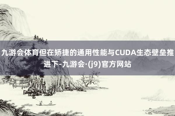 九游会体育但在矫捷的通用性能与CUDA生态壁垒推进下-九游会·(j9)官方网站