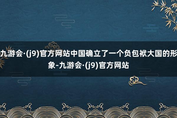 九游会·(j9)官方网站中国确立了一个负包袱大国的形象-九游会·(j9)官方网站