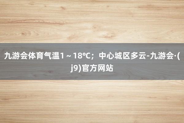 九游会体育气温1～18℃；中心城区多云-九游会·(j9)官方网站
