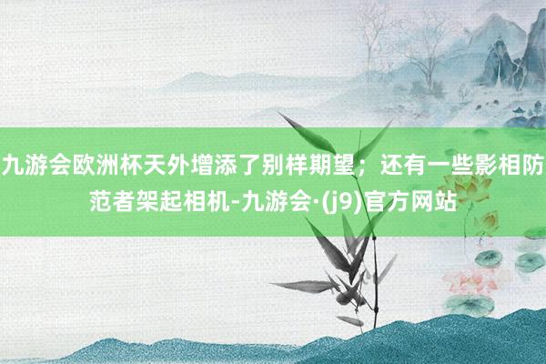 九游会欧洲杯天外增添了别样期望；还有一些影相防范者架起相机-九游会·(j9)官方网站