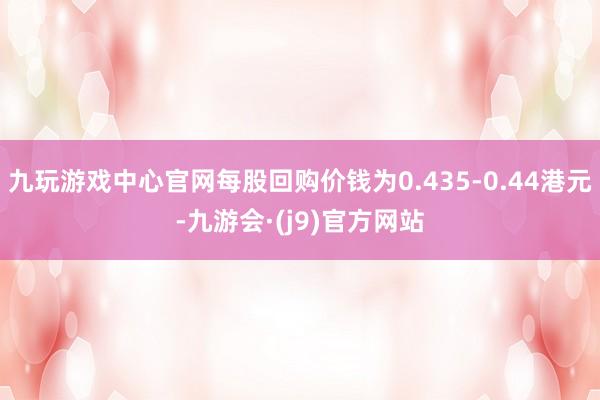 九玩游戏中心官网每股回购价钱为0.435-0.44港元-九游会·(j9)官方网站