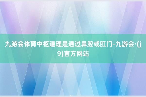 九游会体育中枢道理是通过鼻腔或肛门-九游会·(j9)官方网站