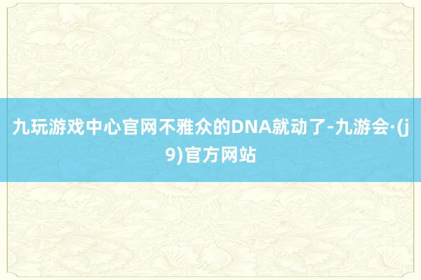 九玩游戏中心官网不雅众的DNA就动了-九游会·(j9)官方网站