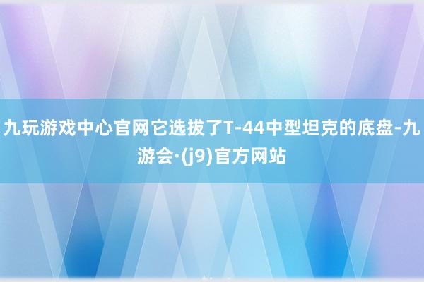 九玩游戏中心官网它选拔了T-44中型坦克的底盘-九游会·(j9)官方网站
