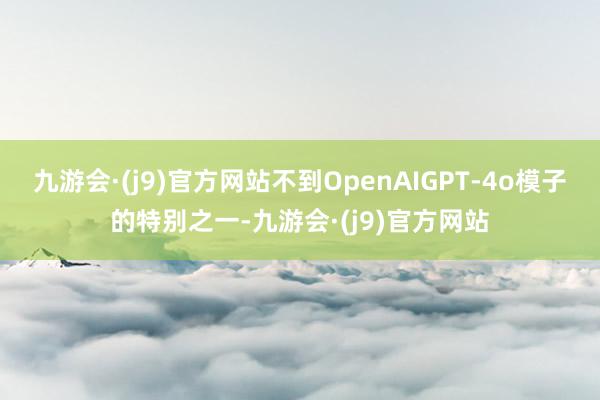 九游会·(j9)官方网站不到OpenAIGPT-4o模子的特别之一-九游会·(j9)官方网站