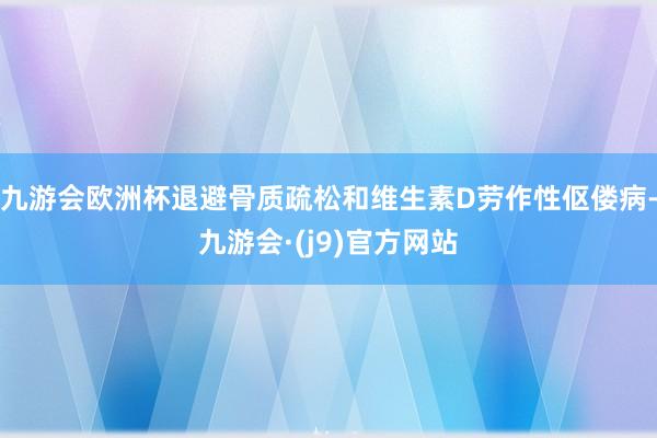 九游会欧洲杯退避骨质疏松和维生素D劳作性伛偻病-九游会·(j9)官方网站